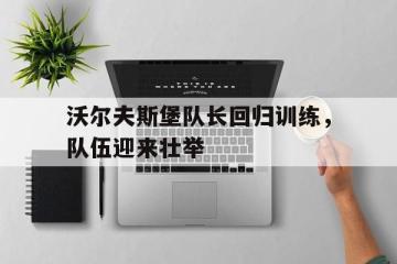 爱游戏ayx官方登录入口-沃尔夫斯堡队长回归训练，队伍迎来壮举