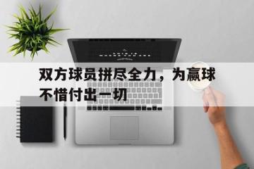爱游戏ayx官方网页-双方球员拼尽全力，为赢球不惜付出一切