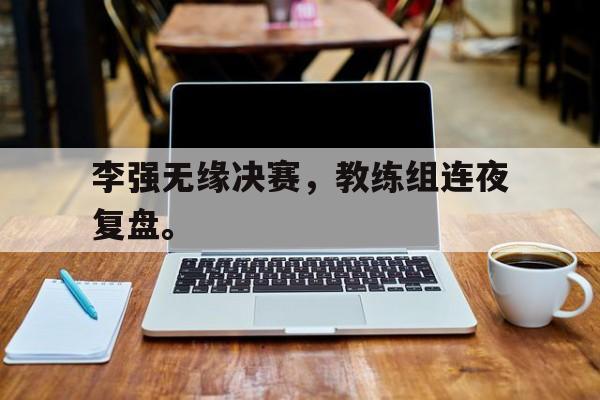 爱游戏ayx官方登录入口-李强无缘决赛，教练组连夜复盘。