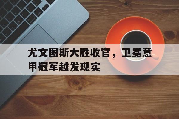 爱游戏ayx官方登录入口-尤文图斯大胜收官，卫冕意甲冠军越发现实